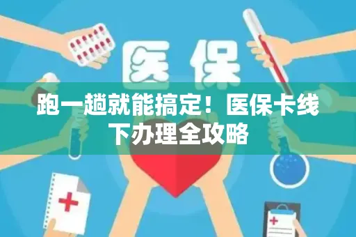 跑一趟就能搞定！医保卡线下办理全攻略